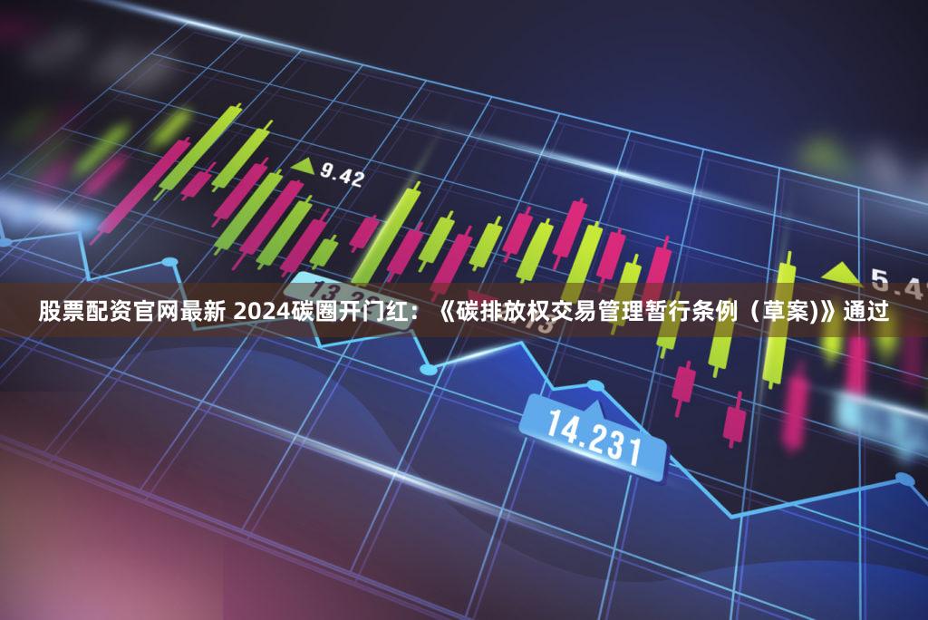 股票配资官网最新 2024碳圈开门红：《碳排放权交易管理暂行条例（草案)》通过