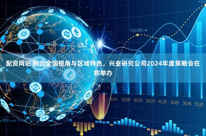 配资网站 融合全国视角与区域特色，兴业研究公司2024年度策略会在郑举办