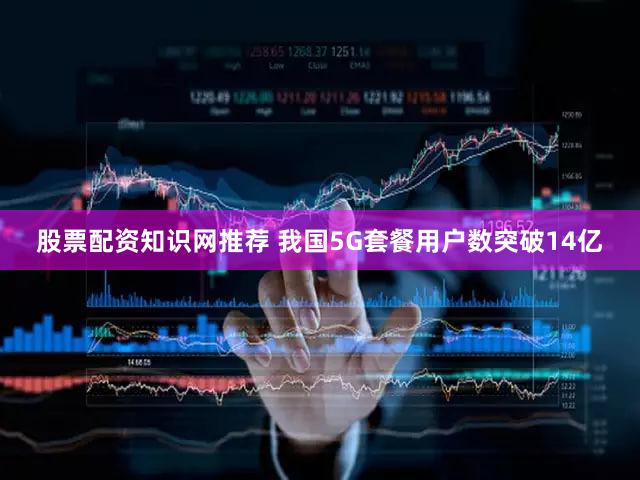 股票配资知识网推荐 我国5G套餐用户数突破14亿