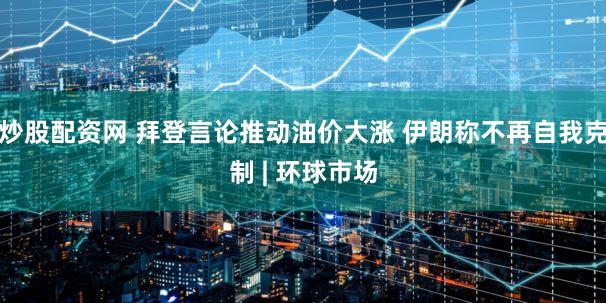 炒股配资网 拜登言论推动油价大涨 伊朗称不再自我克制 | 环球市场