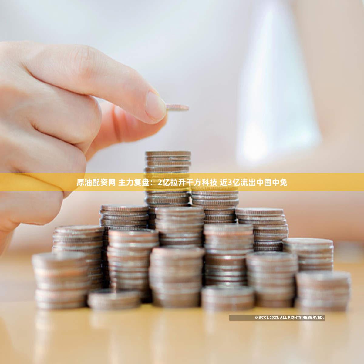 原油配资网 主力复盘：2亿拉升千方科技 近3亿流出中国中免