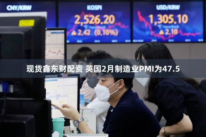 现货鑫东财配资 英国2月制造业PMI为47.5