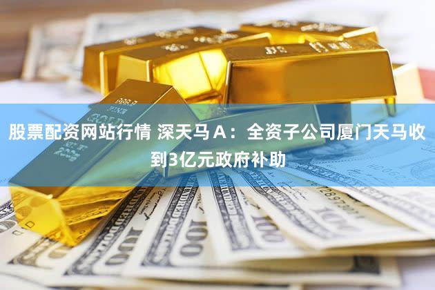 股票配资网站行情 深天马Ａ：全资子公司厦门天马收到3亿元政府补助