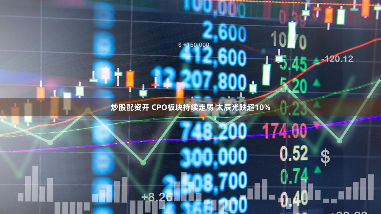 炒股配资开 CPO板块持续走弱 太辰光跌超10%