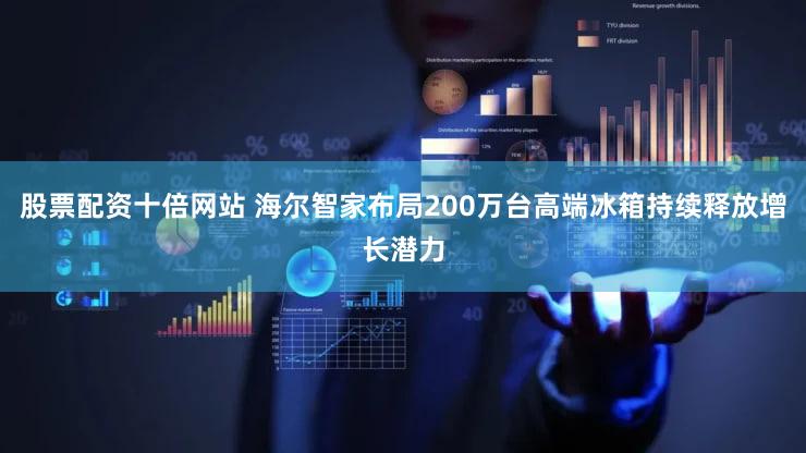 股票配资十倍网站 海尔智家布局200万台高端冰箱持续释放增长潜力