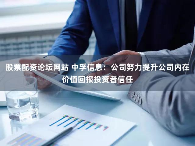 股票配资论坛网站 中孚信息：公司努力提升公司内在价值回报投资者信任