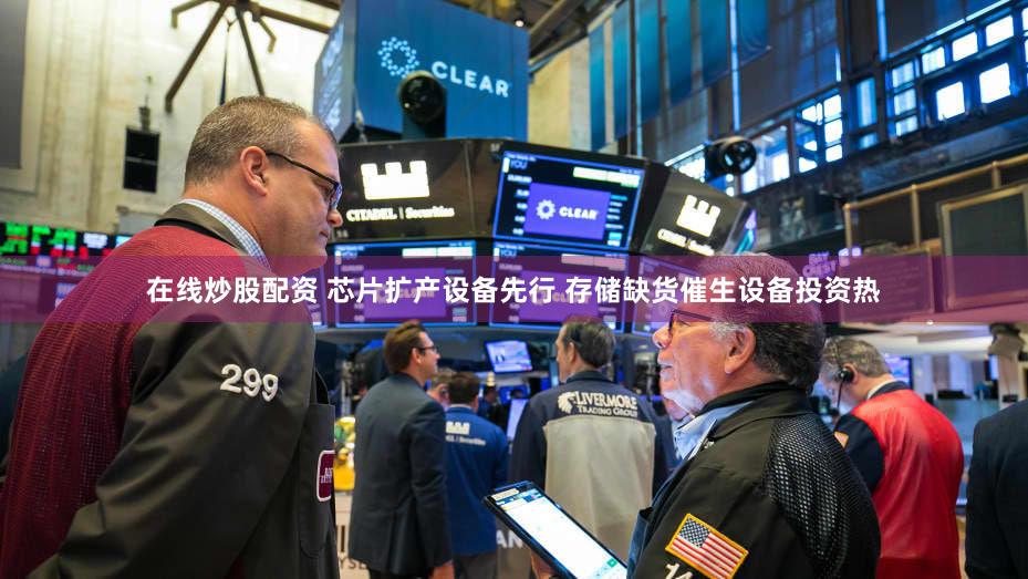 在线炒股配资 芯片扩产设备先行 存储缺货催生设备投资热