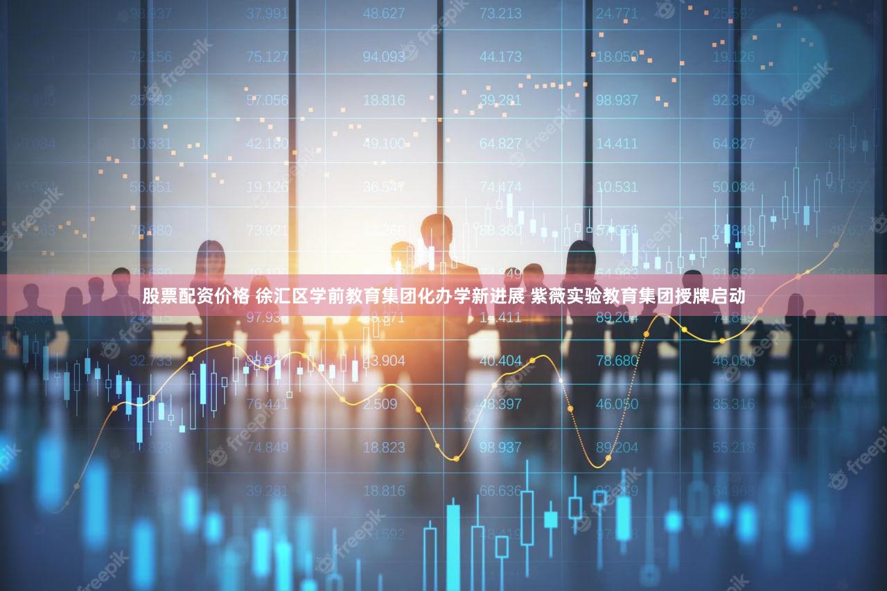 股票配资价格 徐汇区学前教育集团化办学新进展 紫薇实验教育集团授牌启动