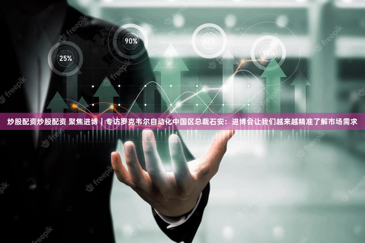 炒股配资炒股配资 聚焦进博｜专访罗克韦尔自动化中国区总裁石安：进博会让我们越来越精准了解市场需求