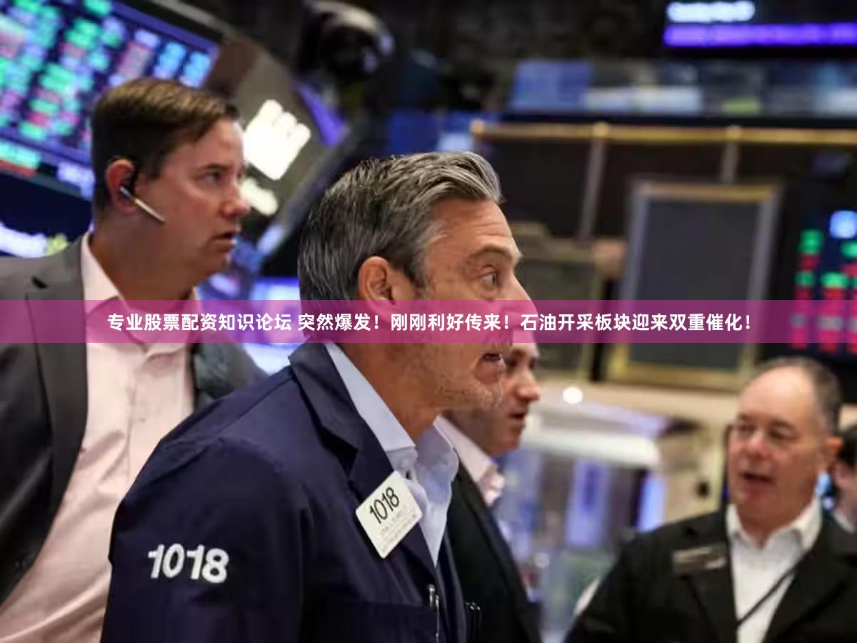 专业股票配资知识论坛 突然爆发！刚刚利好传来！石油开采板块迎来双重催化！