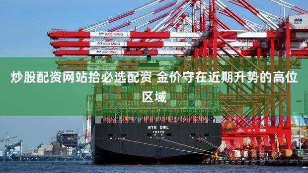 炒股配资网站拾必选配资 金价守在近期升势的高位区域