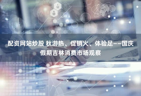 配资网站炒股 秋游热、促销火、体验足——国庆假期吉林消费市场观察