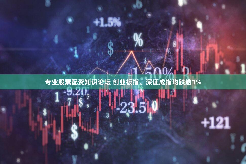 专业股票配资知识论坛 创业板指、深证成指均跌逾1%