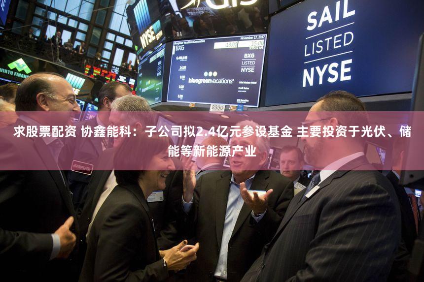 求股票配资 协鑫能科：子公司拟2.4亿元参设基金 主要投资于光伏、储能等新能源产业