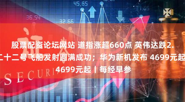 股票配资论坛网站 道指涨超660点 英伟达跌2.6%；神舟二十二号飞船发射圆满成功；华为新机发布 4699元起丨每经早参