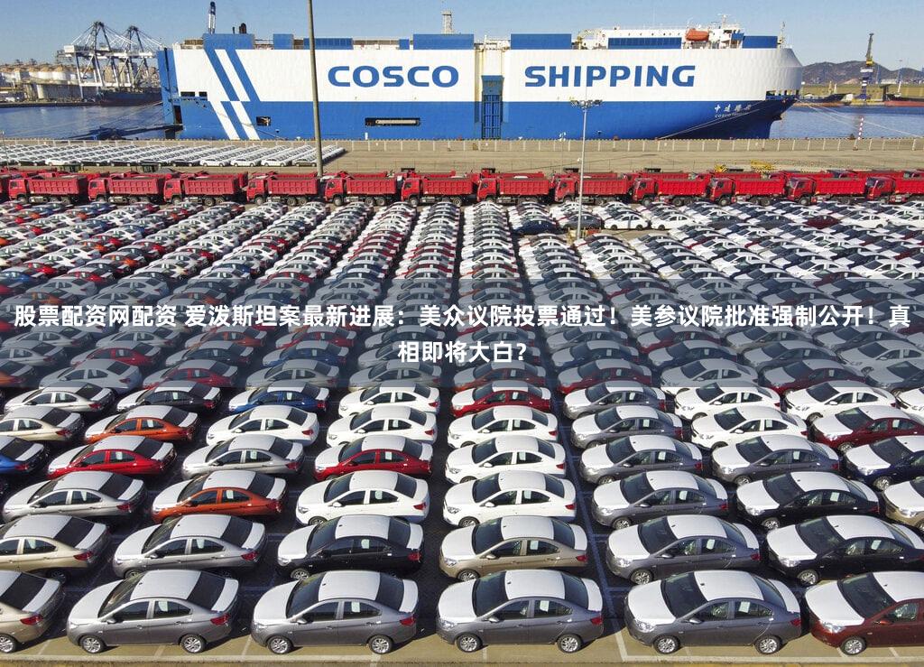 股票配资网配资 爱泼斯坦案最新进展：美众议院投票通过！美参议院批准强制公开！真相即将大白？