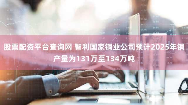 股票配资平台查询网 智利国家铜业公司预计2025年铜产量为131万至134万吨