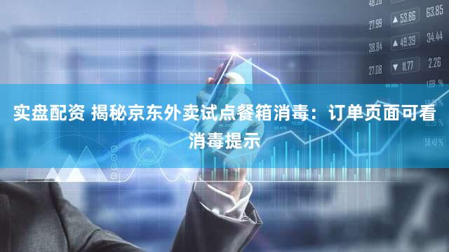 实盘配资 揭秘京东外卖试点餐箱消毒：订单页面可看消毒提示