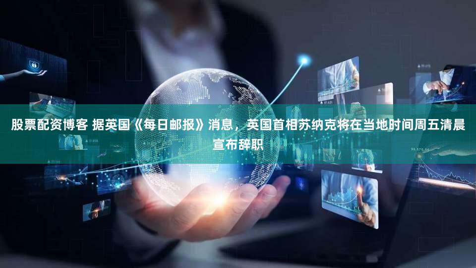 股票配资博客 据英国《每日邮报》消息，英国首相苏纳克将在当地时间周五清晨宣布辞职