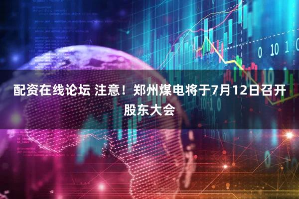 配资在线论坛 注意！郑州煤电将于7月12日召开股东大会