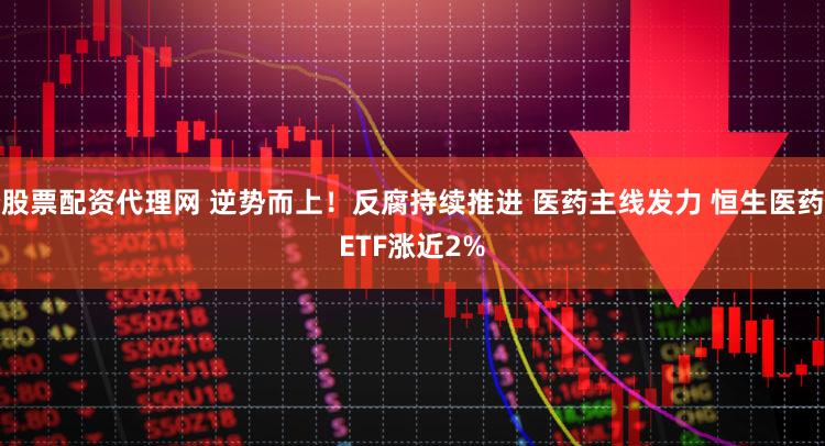 股票配资代理网 逆势而上！反腐持续推进 医药主线发力 恒生医药ETF涨近2%