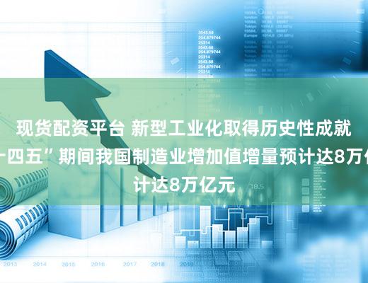 现货配资平台 新型工业化取得历史性成就 “十四五”期间我国制造业增加值增量预计达8万亿元