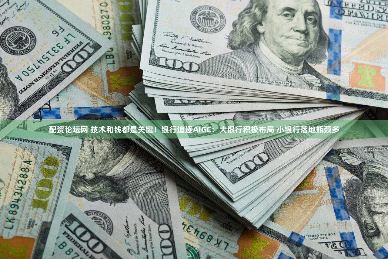 配资论坛网 技术和钱都是关键！银行追逐AIGC：大银行积极布局 小银行落地瓶颈多