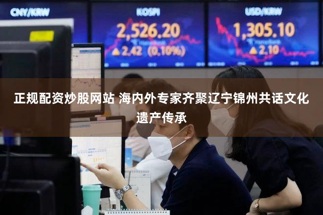 正规配资炒股网站 海内外专家齐聚辽宁锦州共话文化遗产传承