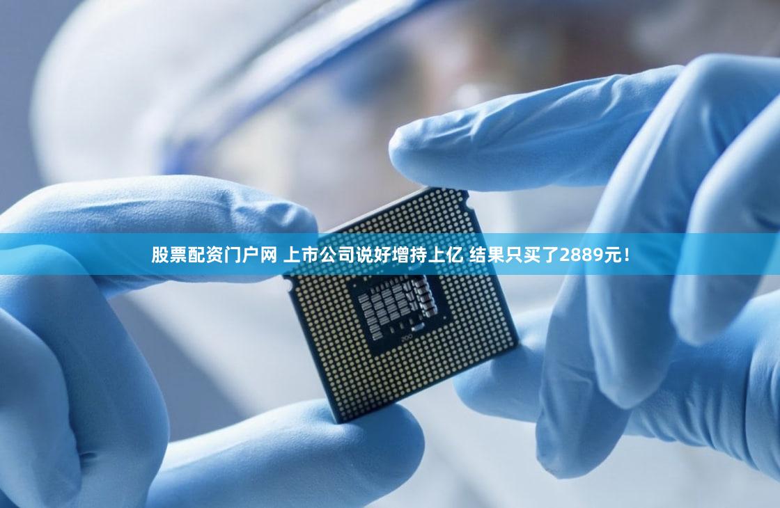 股票配资门户网 上市公司说好增持上亿 结果只买了2889元!