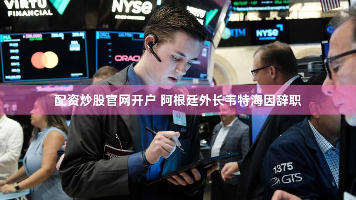 配资炒股官网开户 阿根廷外长韦特海因辞职