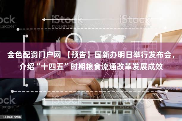 金色配资门户网 【预告】国新办明日举行发布会，介绍“十四五”时期粮食流通改革发展成效