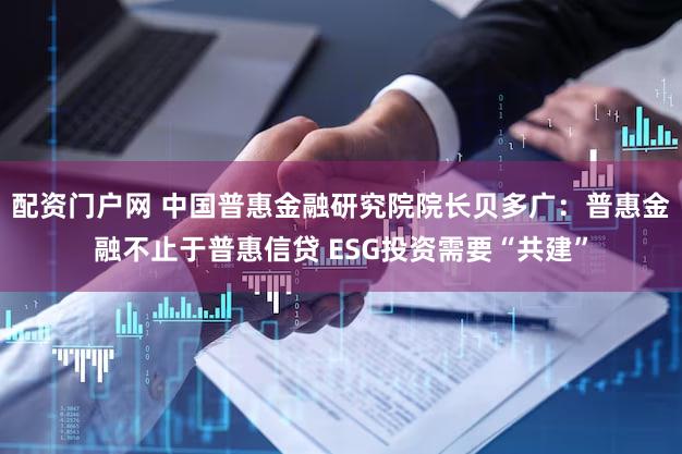 配资门户网 中国普惠金融研究院院长贝多广：普惠金融不止于普惠信贷 ESG投资需要“共建”