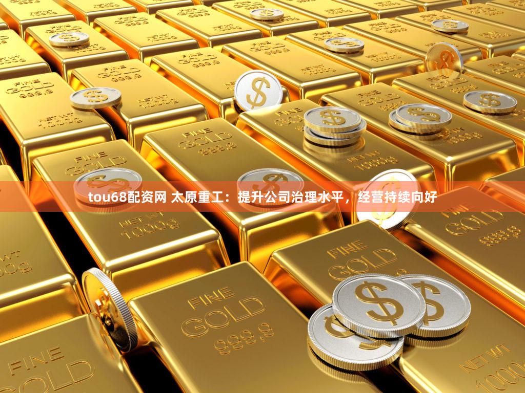 tou68配资网 太原重工:提升公司治理水平,经营持续向好