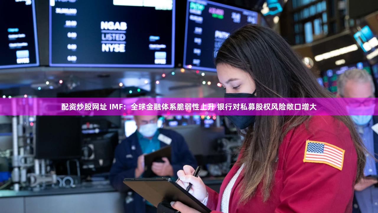 配资炒股网址 IMF:全球金融体系脆弱性上升 银行对私募股权风险敞口增大