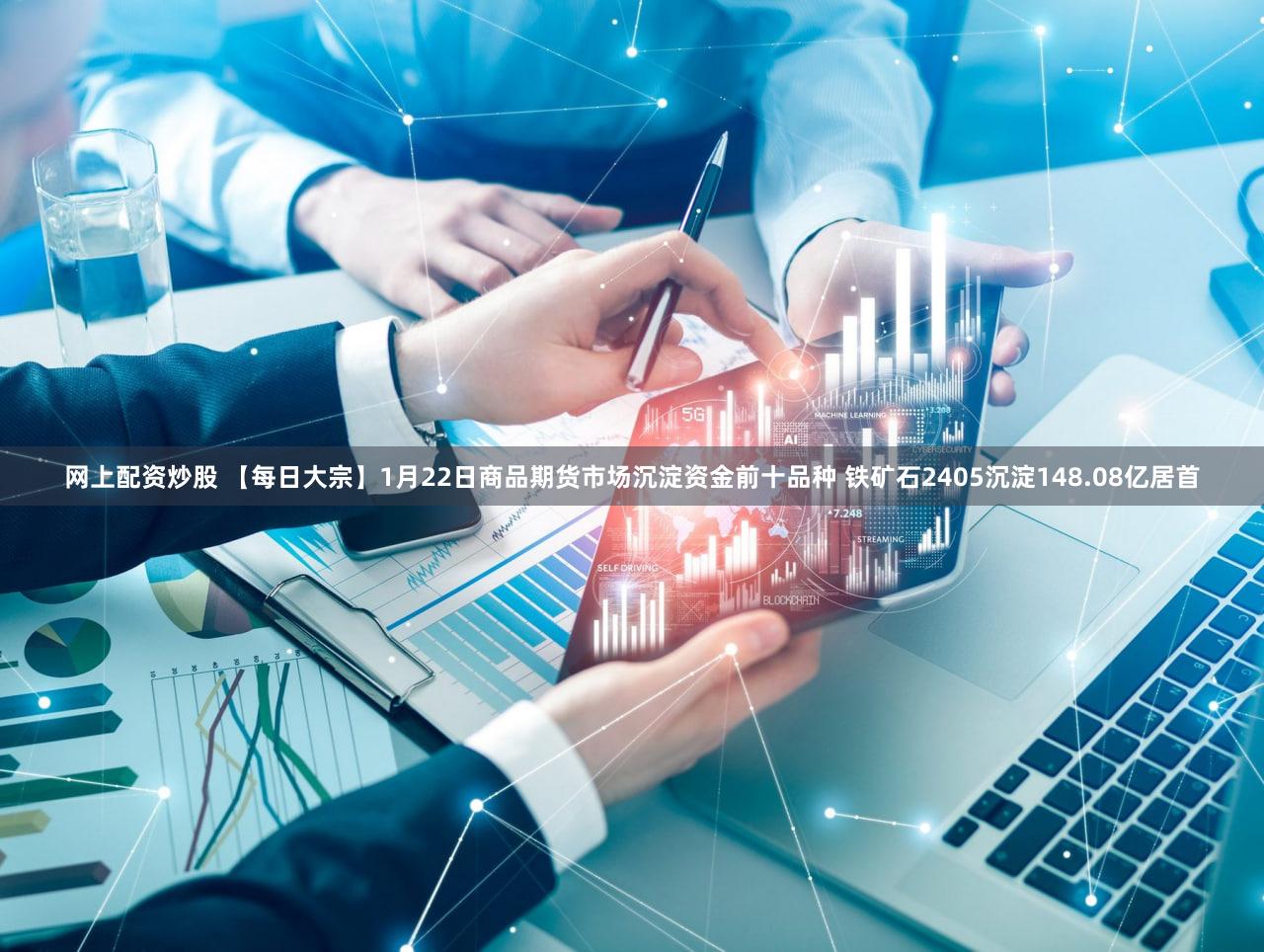 网上配资炒股 【每日大宗】1月22日商品期货市场沉淀资金前十品种 铁矿石2405沉淀148.08亿居首