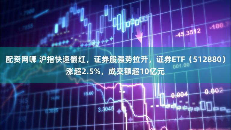 配资网哪 沪指快速翻红，证券股强势拉升，证券ETF（512880）涨超2.5%，成交额超10亿元