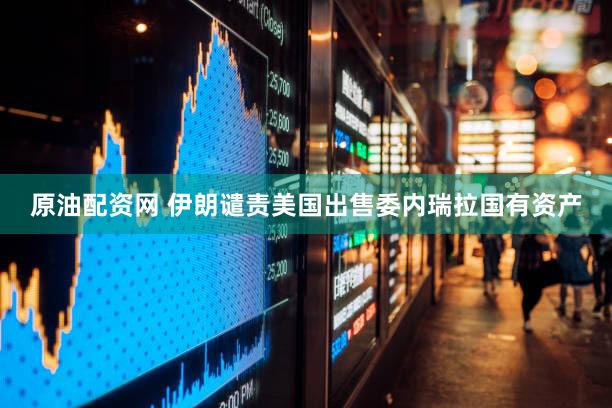 原油配资网 伊朗谴责美国出售委内瑞拉国有资产