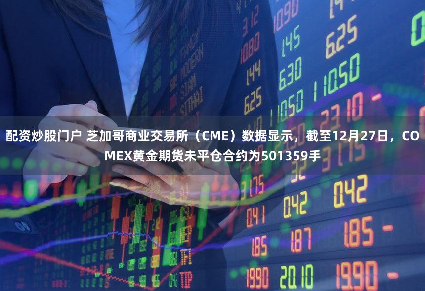 配资炒股门户 芝加哥商业交易所（CME）数据显示，截至12月27日，COMEX黄金期货未平仓合约为501359手