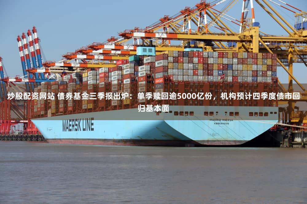 炒股配资网站 债券基金三季报出炉：单季赎回逾5000亿份，机构预计四季度债市回归基本面