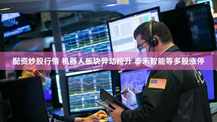 配资炒股行情 机器人板块异动拉升 泰禾智能等多股涨停
