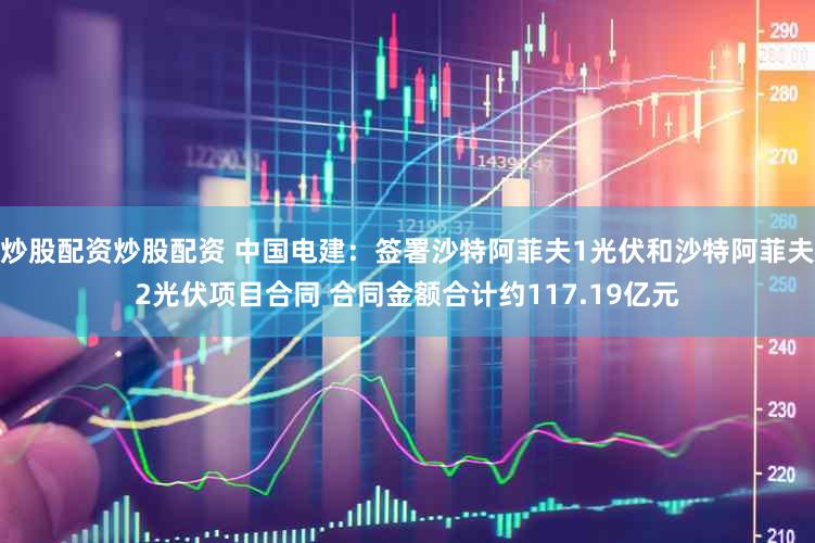 炒股配资炒股配资 中国电建：签署沙特阿菲夫1光伏和沙特阿菲夫2光伏项目合同 合同金额合计约117.19亿元