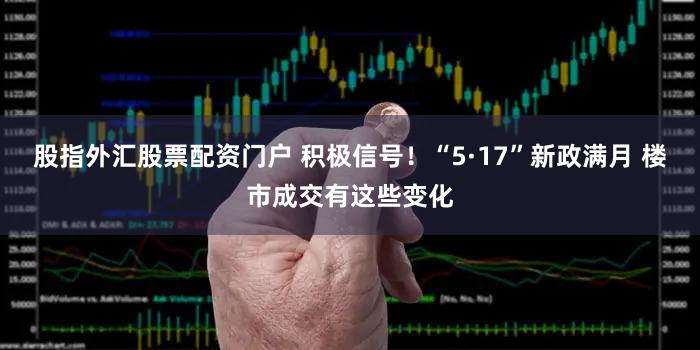 股指外汇股票配资门户 积极信号!“5·17”新政满月 楼市成交有这些变化