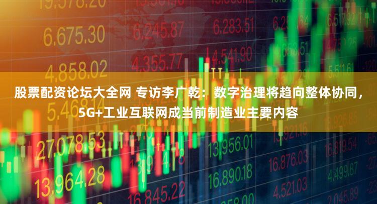 股票配资论坛大全网 专访李广乾：数字治理将趋向整体协同，5G+工业互联网成当前制造业主要内容