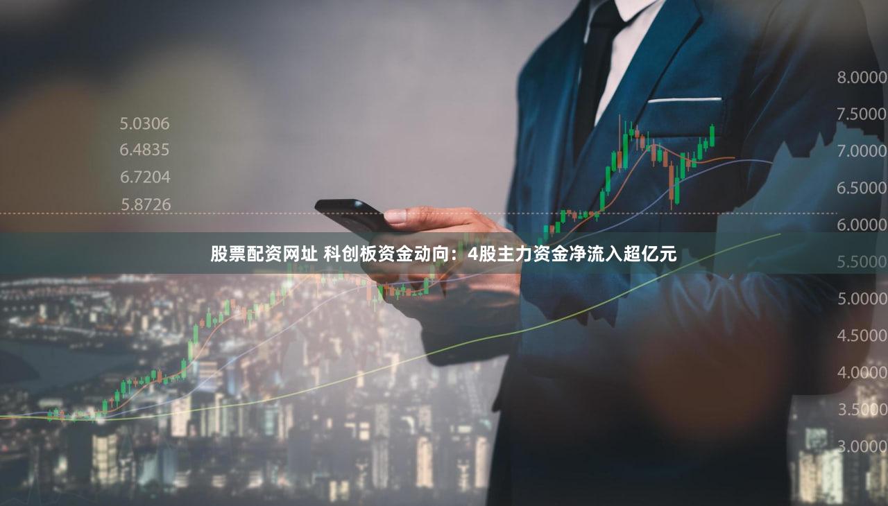股票配资网址 科创板资金动向：4股主力资金净流入超亿元