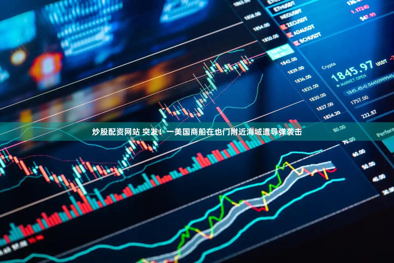 炒股配资网站 突发!一美国商船在也门附近海域遭导弹袭击