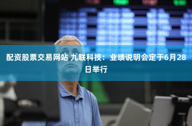 配资股票交易网站 九联科技：业绩说明会定于6月28日举行