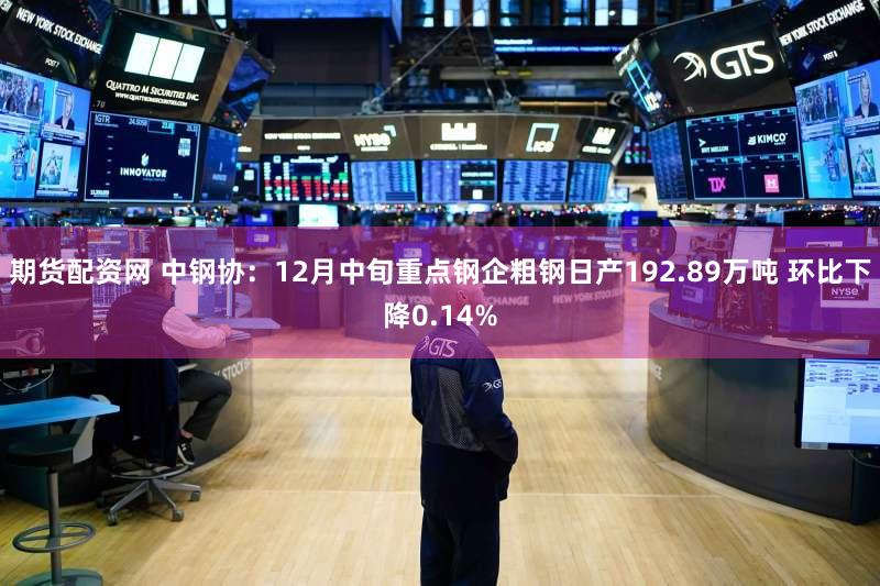 期货配资网 中钢协：12月中旬重点钢企粗钢日产192.89万吨 环比下降0.14%