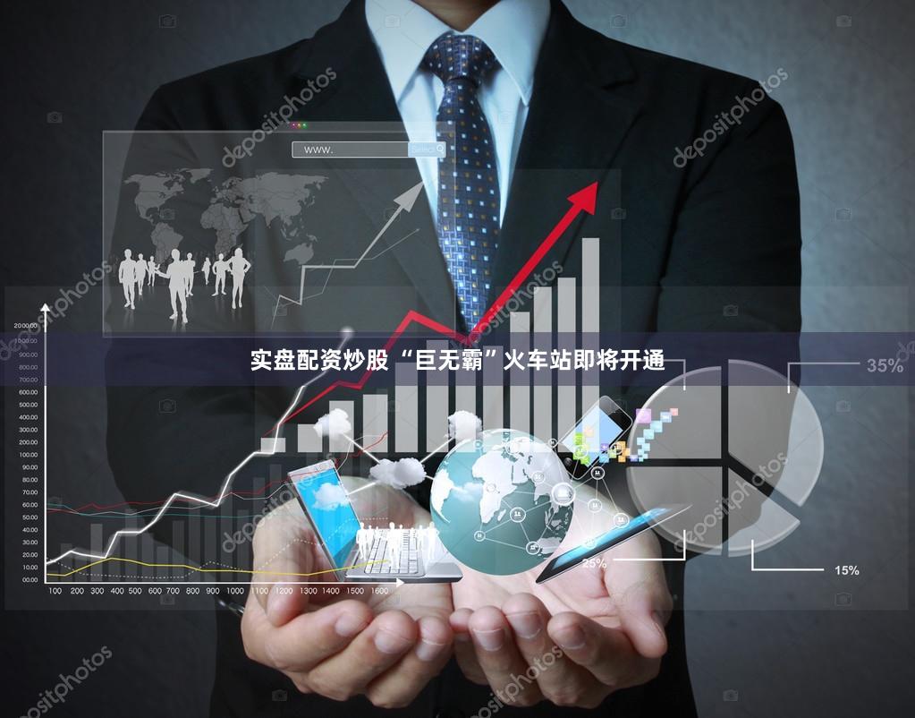 实盘配资炒股 “巨无霸”火车站即将开通