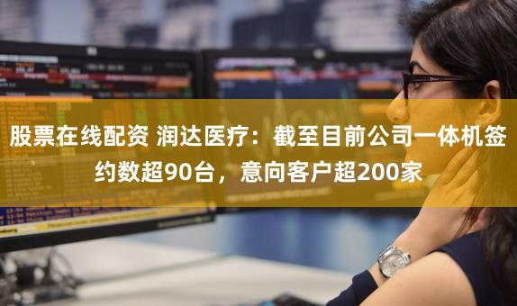 股票在线配资 润达医疗:截至目前公司一体机签约数超90台,意向客户超200家