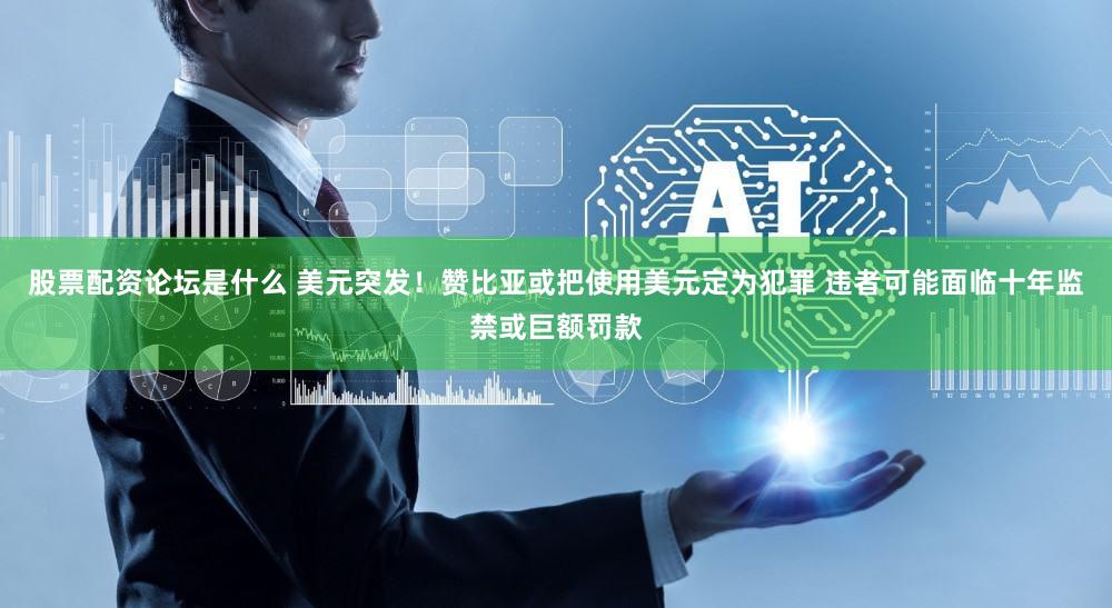 股票配资论坛是什么 美元突发!赞比亚或把使用美元定为犯罪 违者可能面临十年监禁或巨额罚款